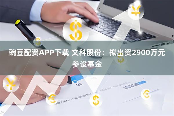 豌豆配资APP下载 文科股份：拟出资2900万元参设基金