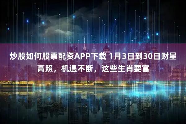 炒股如何股票配资APP下载 1月3日到30日财星高照，机遇不断，这些生肖要富