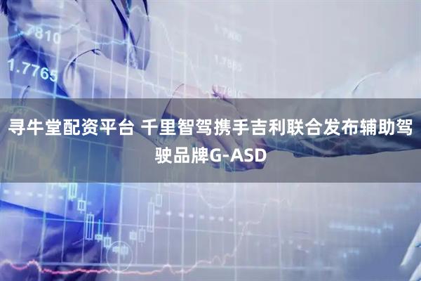 寻牛堂配资平台 千里智驾携手吉利联合发布辅助驾驶品牌G-ASD
