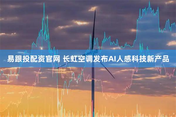 易跟投配资官网 长虹空调发布AI人感科技新产品