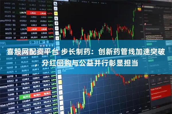 喜股网配资平台 步长制药：创新药管线加速突破，分红回购与公益并行彰显担当