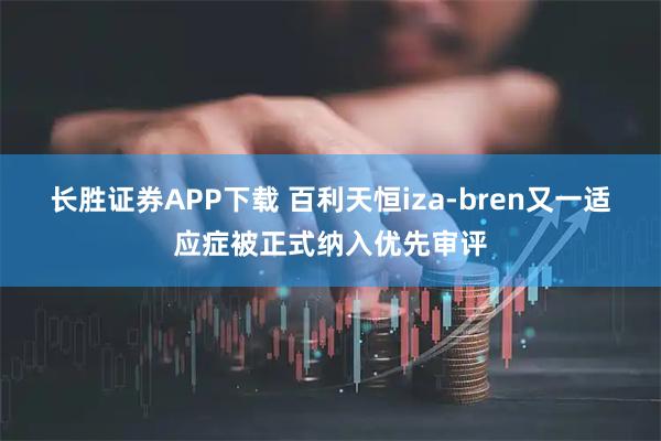 长胜证券APP下载 百利天恒iza-bren又一适应症被正式纳入优先审评