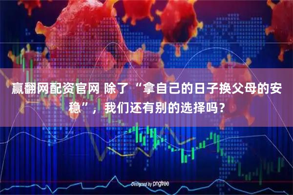 赢翻网配资官网 除了 “拿自己的日子换父母的安稳”，我们还有别的选择吗？
