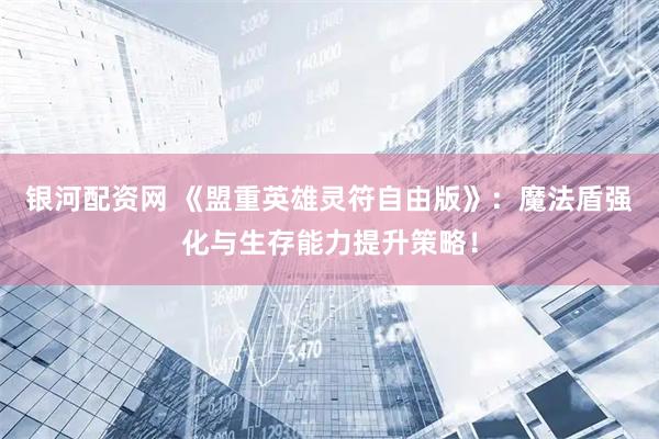 银河配资网 《盟重英雄灵符自由版》：魔法盾强化与生存能力提升策略！