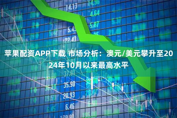 苹果配资APP下载 市场分析：澳元/美元攀升至2024年10月以来最高水平
