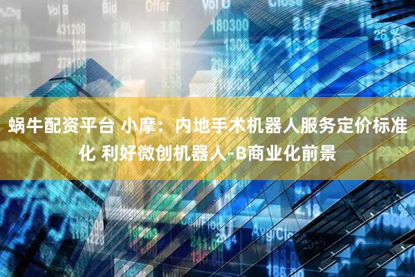 蜗牛配资平台 小摩：内地手术机器人服务定价标准化 利好微创机器人-B商业化前景
