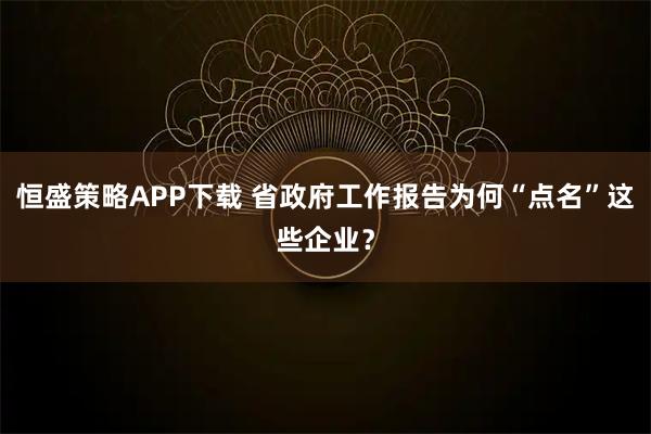 恒盛策略APP下载 省政府工作报告为何“点名”这些企业？