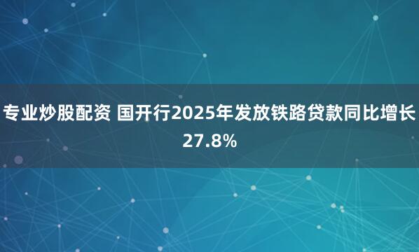 专业炒股配资 国开行2025年发放铁路贷款同比增长27.8%