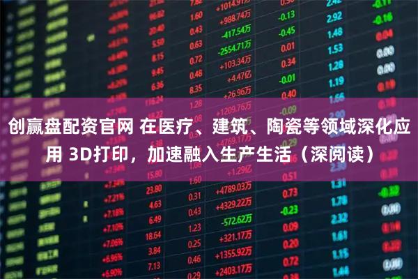 创赢盘配资官网 在医疗、建筑、陶瓷等领域深化应用 3D打印，加速融入生产生活（深阅读）