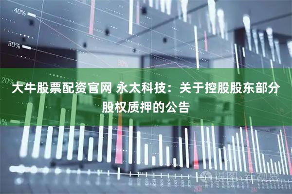 大牛股票配资官网 永太科技：关于控股股东部分股权质押的公告
