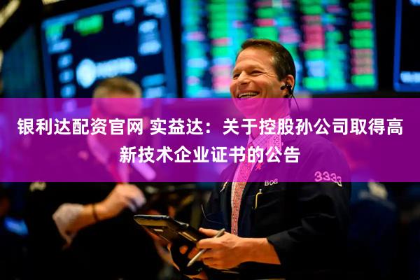 银利达配资官网 实益达：关于控股孙公司取得高新技术企业证书的公告