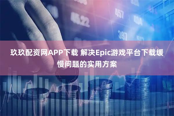 玖玖配资网APP下载 解决Epic游戏平台下载缓慢问题的实用方案