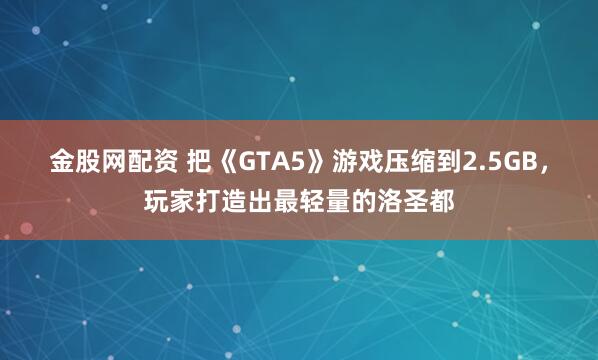 金股网配资 把《GTA5》游戏压缩到2.5GB，玩家打造出最轻量的洛圣都