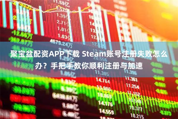 聚宝盆配资APP下载 Steam账号注册失败怎么办？手把手教你顺利注册与加速