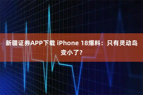 新疆证券APP下载 iPhone 18爆料：只有灵动岛变小了？