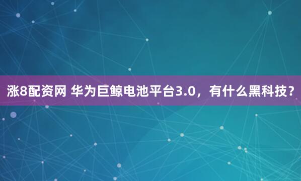 涨8配资网 华为巨鲸电池平台3.0，有什么黑科技？