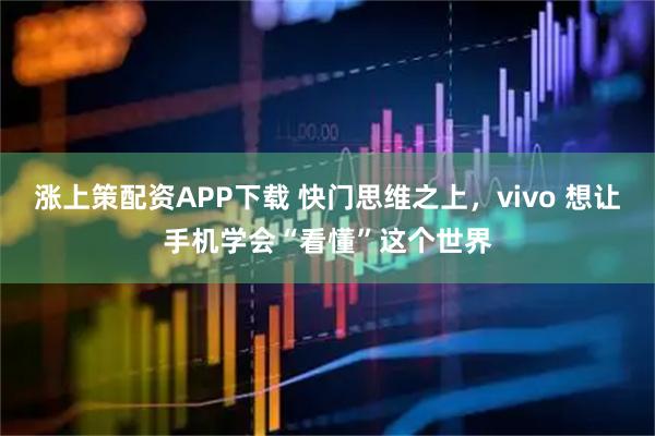 涨上策配资APP下载 快门思维之上，vivo 想让手机学会“看懂”这个世界
