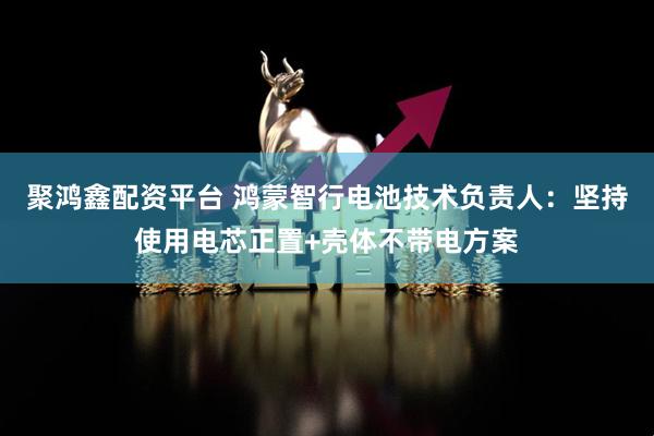 聚鸿鑫配资平台 鸿蒙智行电池技术负责人：坚持使用电芯正置+壳体不带电方案