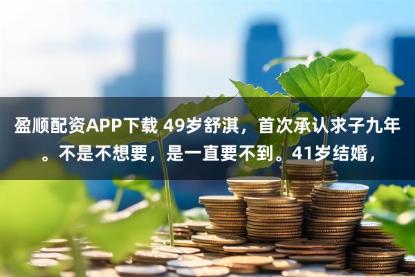 盈顺配资APP下载 49岁舒淇，首次承认求子九年。不是不想要，是一直要不到。41岁结婚，