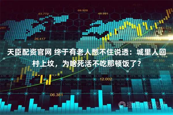 天臣配资官网 终于有老人憋不住说透：城里人回村上坟，为啥死活不吃那顿饭了？
