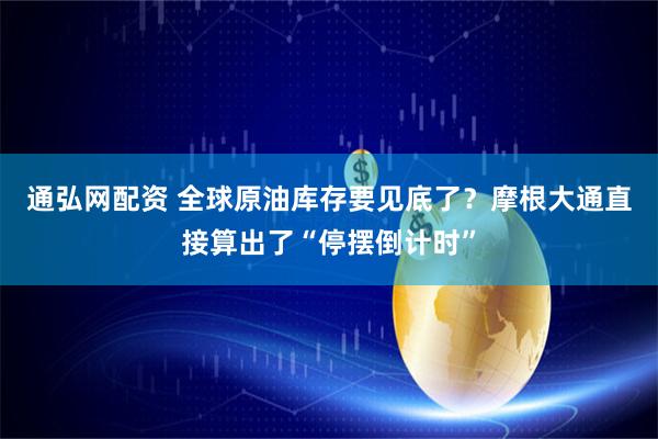 通弘网配资 全球原油库存要见底了?摩根大通直接算出了“停摆倒计时”