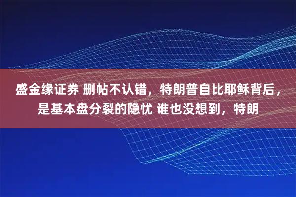 盛金缘证券 删帖不认错，特朗普自比耶稣背后，是基本盘分裂的隐忧 谁也没想到，特朗