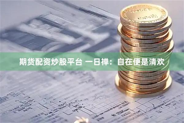 期货配资炒股平台 一日禅：自在便是清欢
