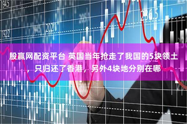 股赢网配资平台 英国当年抢走了我国的5块领土，只归还了香港，另外4块地分别在哪