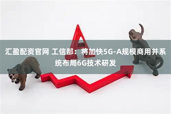 汇盈配资官网 工信部:将加快5G-A规模商用并系统布局6G技术研发