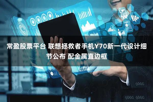 常盈股票平台 联想拯救者手机Y70新一代设计细节公布 配金属直边框