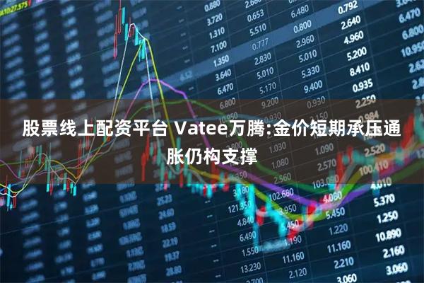 股票线上配资平台 Vatee万腾:金价短期承压通胀仍构支撑