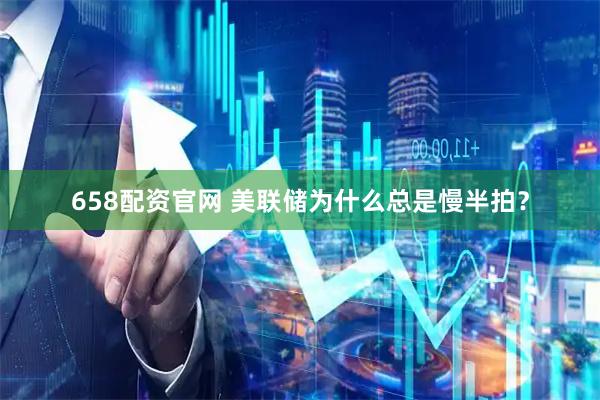 658配资官网 美联储为什么总是慢半拍?